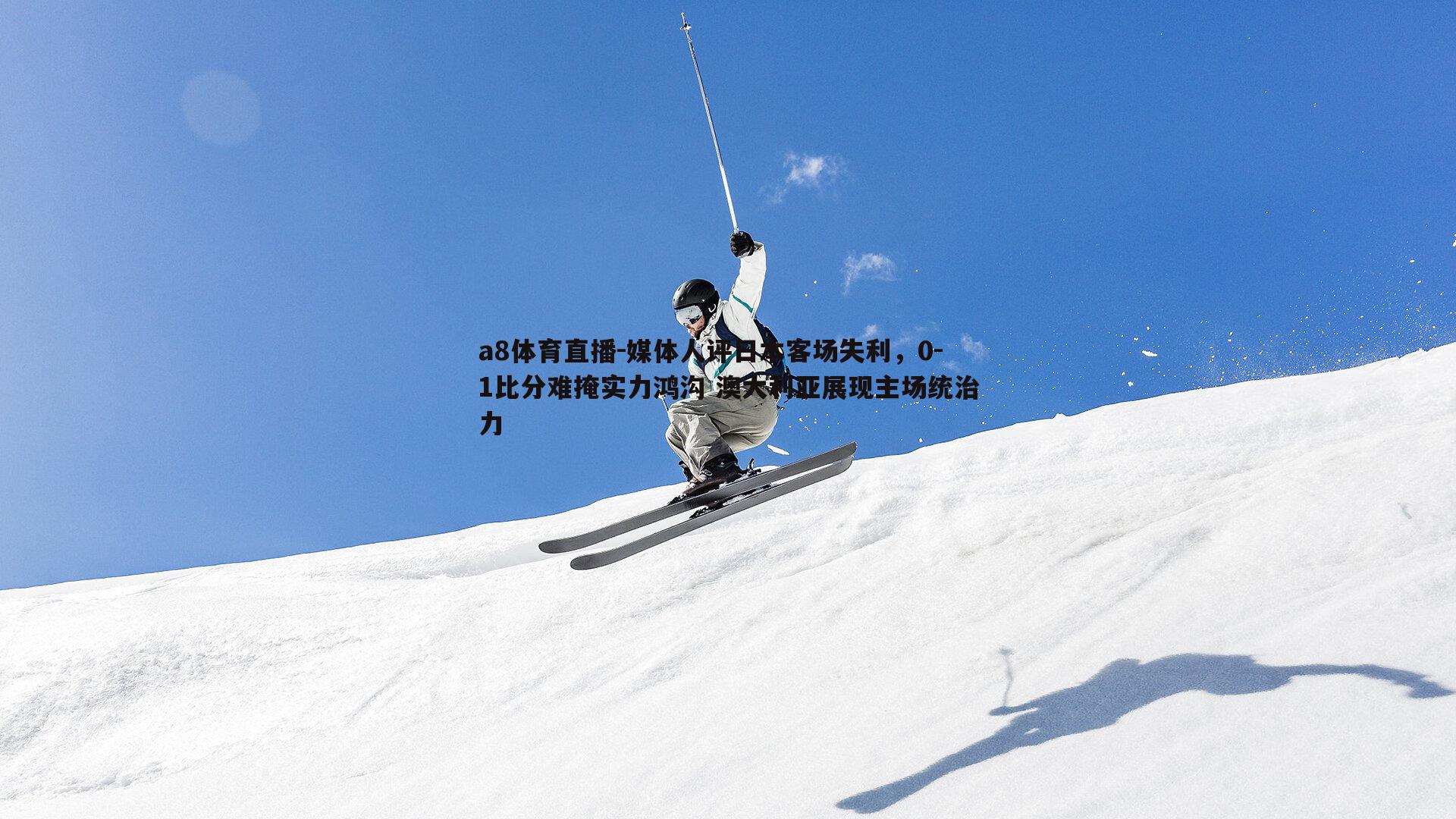 媒体人评日本客场失利，0-1比分难掩实力鸿沟 澳大利亚展现主场统治力